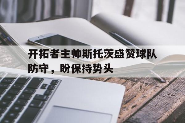 包含开拓者主帅斯托茨盛赞球队防守,盼保持势头的词条